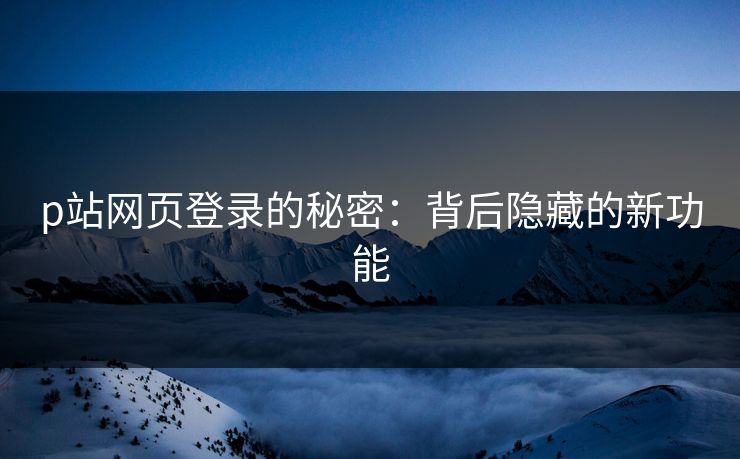p站网页登录的秘密：背后隐藏的新功能