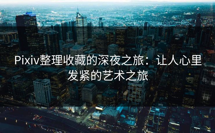 Pixiv整理收藏的深夜之旅:让人心里发紧的艺术之旅 Pixiv整理收藏的深夜之旅:让人心里发紧的艺术之旅
