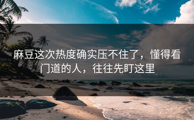 麻豆这次热度确实压不住了，懂得看门道的人，往往先盯这里