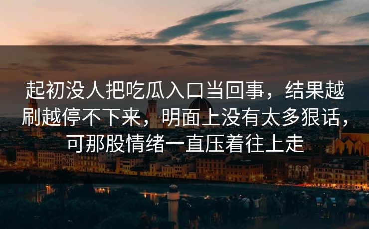起初没人把吃瓜入口当回事，结果越刷越停不下来，明面上没有太多狠话，可那股情绪一直压着往上走