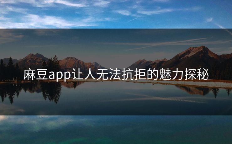 麻豆app让人无法抗拒的魅力探秘