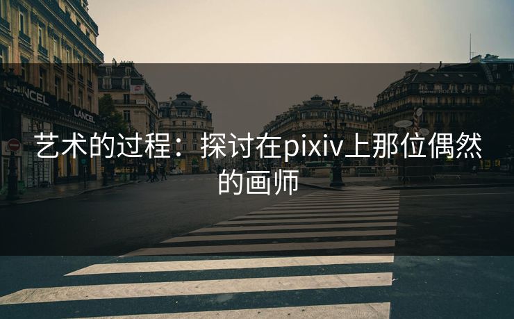 艺术的过程：探讨在pixiv上那位偶然的画师