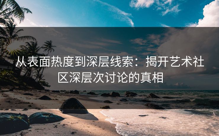 从表面热度到深层线索：揭开艺术社区深层次讨论的真相