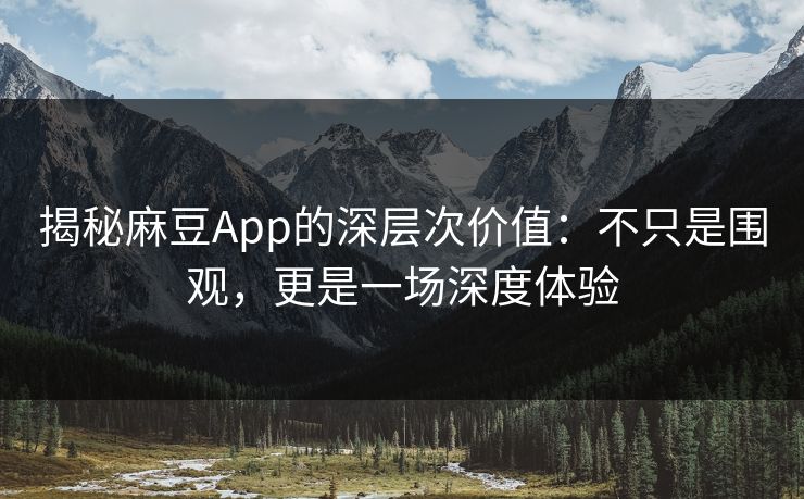 揭秘麻豆App的深层次价值：不只是围观，更是一场深度体验