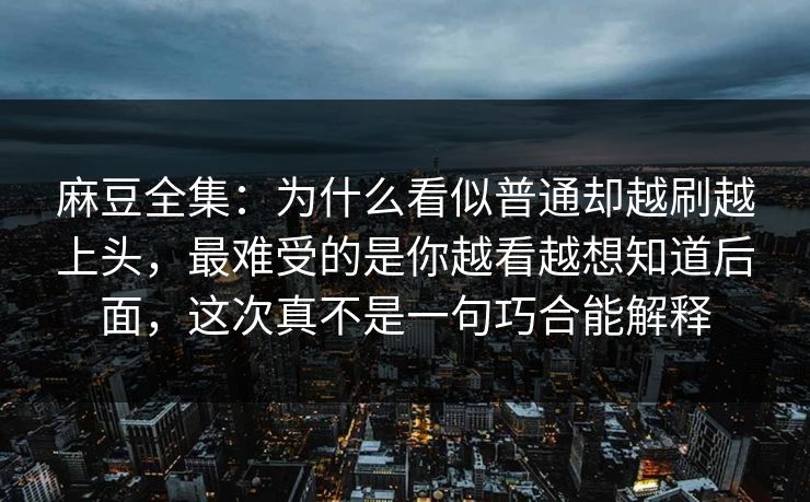 麻豆全集：为什么看似普通却越刷越上头，最难受的是你越看越想知道后面，这次真不是一句巧合能解释