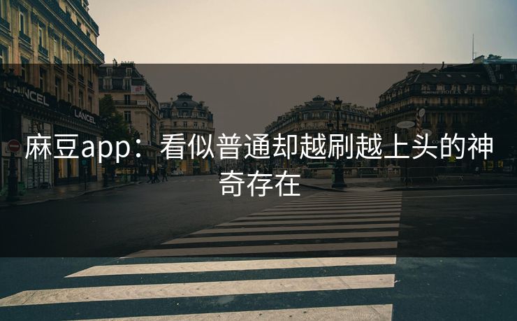 麻豆app：看似普通却越刷越上头的神奇存在