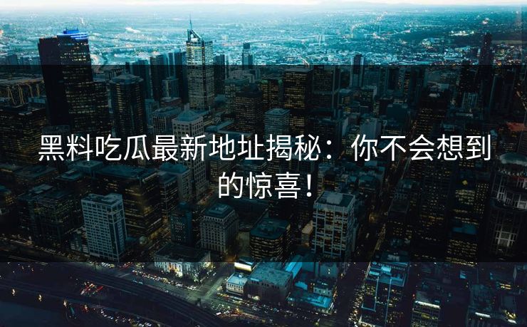 黑料吃瓜最新地址揭秘：你不会想到的惊喜！