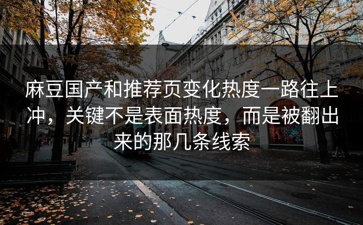 麻豆国产和推荐页变化热度一路往上冲，关键不是表面热度，而是被翻出来的那几条线索