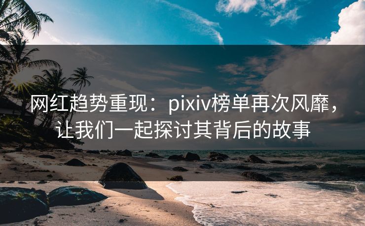 网红趋势重现：pixiv榜单再次风靡，让我们一起探讨其背后的故事
