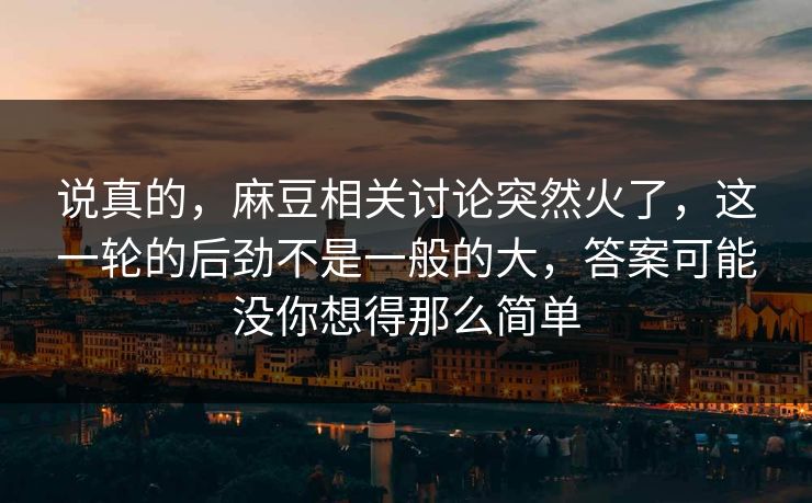 说真的,麻豆相关讨论突然火了,这一轮的后劲不是一般的大,答案可能没你想得那么简单 说真的,麻豆相关讨论突然火了,这一轮的后劲不是一般的大,答案可能没你想得那么简单