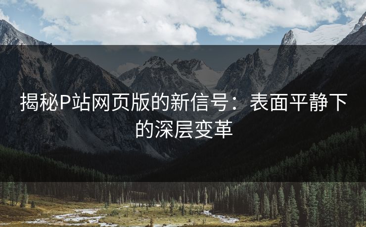 揭秘P站网页版的新信号:表面平静下的深层变革 揭秘P站网页版的新信号:表面平静下的深层变革