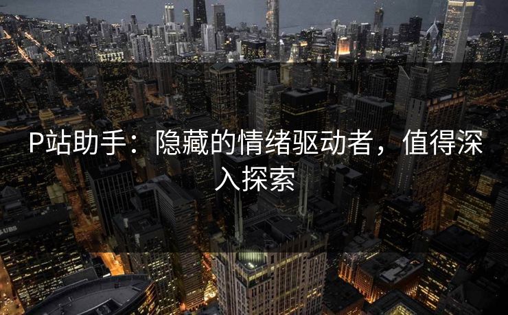 P站助手：隐藏的情绪驱动者，值得深入探索