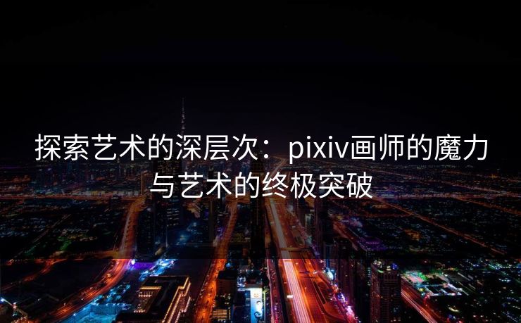 探索艺术的深层次：pixiv画师的魔力与艺术的终极突破