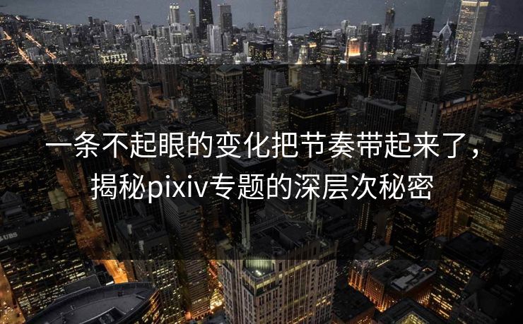 一条不起眼的变化把节奏带起来了，揭秘pixiv专题的深层次秘密