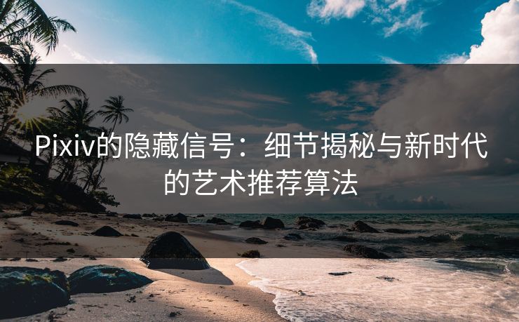 Pixiv的隐藏信号：细节揭秘与新时代的艺术推荐算法
