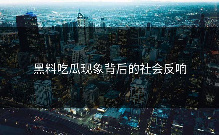 黑料吃瓜现象背后的社会反响