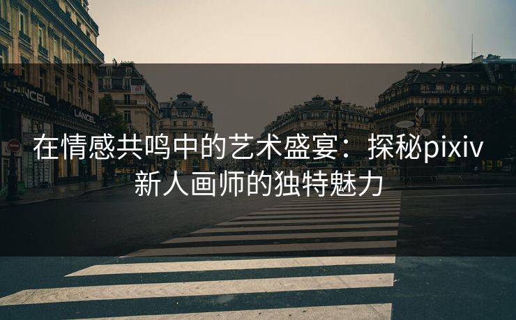 在情感共鸣中的艺术盛宴：探秘pixiv新人画师的独特魅力
