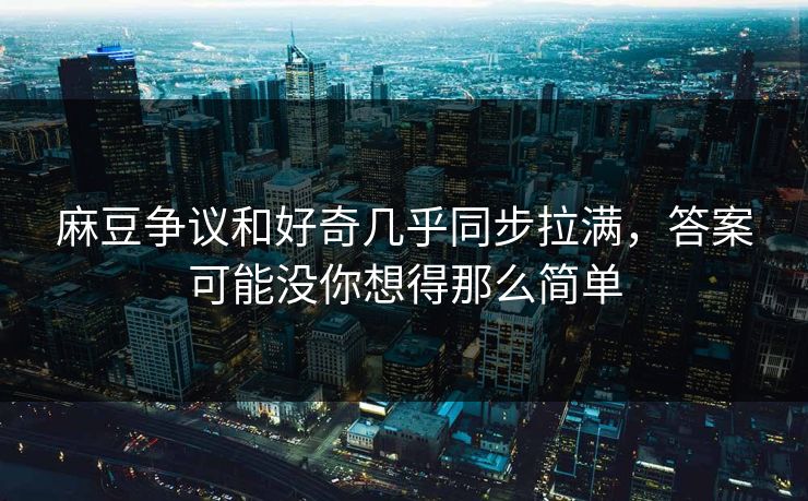 麻豆争议和好奇几乎同步拉满，答案可能没你想得那么简单