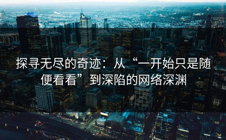 探寻无尽的奇迹：从“一开始只是随便看看”到深陷的网络深渊