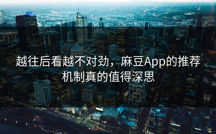 越往后看越不对劲，麻豆App的推荐机制真的值得深思