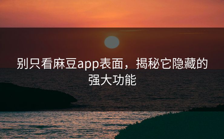别只看麻豆app表面，揭秘它隐藏的强大功能