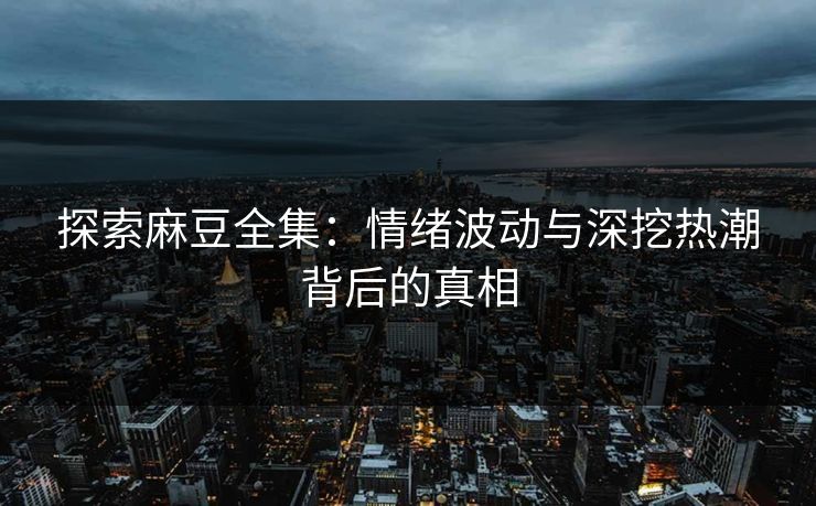探索麻豆全集：情绪波动与深挖热潮背后的真相