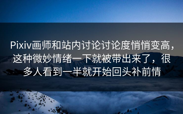 Pixiv画师和站内讨论讨论度悄悄变高，这种微妙情绪一下就被带出来了，很多人看到一半就开始回头补前情
