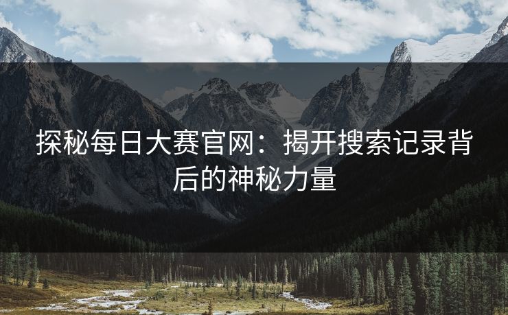 探秘每日大赛官网：揭开搜索记录背后的神秘力量