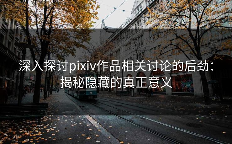 深入探讨pixiv作品相关讨论的后劲：揭秘隐藏的真正意义