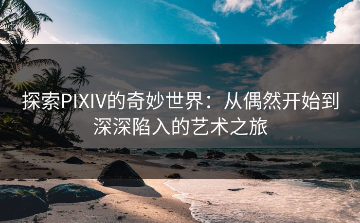 探索PIXIV的奇妙世界：从偶然开始到深深陷入的艺术之旅