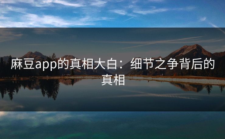 麻豆app的真相大白：细节之争背后的真相