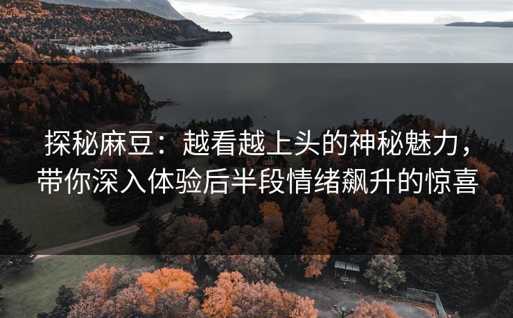 探秘麻豆：越看越上头的神秘魅力，带你深入体验后半段情绪飙升的惊喜