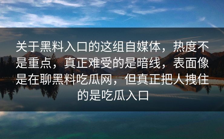 关于黑料入口的这组自媒体，热度不是重点，真正难受的是暗线，表面像是在聊黑料吃瓜网，但真正把人拽住的是吃瓜入口