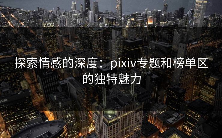 探索情感的深度：pixiv专题和榜单区的独特魅力