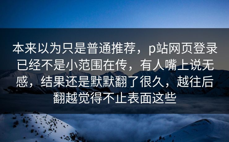 本来以为只是普通推荐，p站网页登录已经不是小范围在传，有人嘴上说无感，结果还是默默翻了很久，越往后翻越觉得不止表面这些