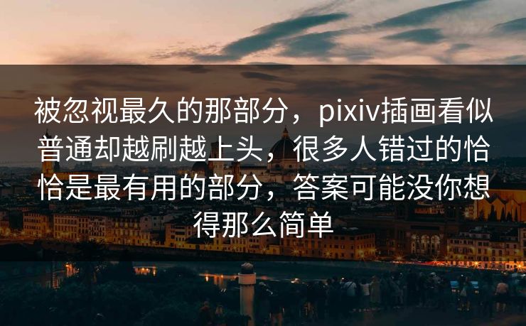 被忽视最久的那部分，pixiv插画看似普通却越刷越上头，很多人错过的恰恰是最有用的部分，答案可能没你想得那么简单