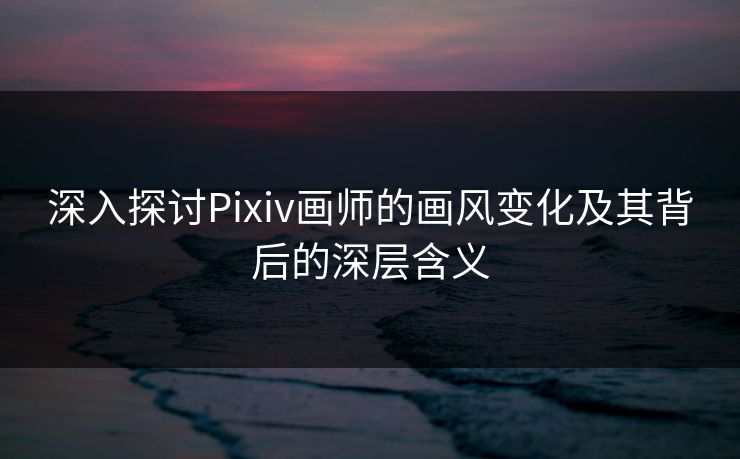 深入探讨Pixiv画师的画风变化及其背后的深层含义