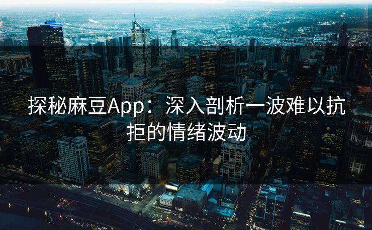 探秘麻豆App：深入剖析一波难以抗拒的情绪波动