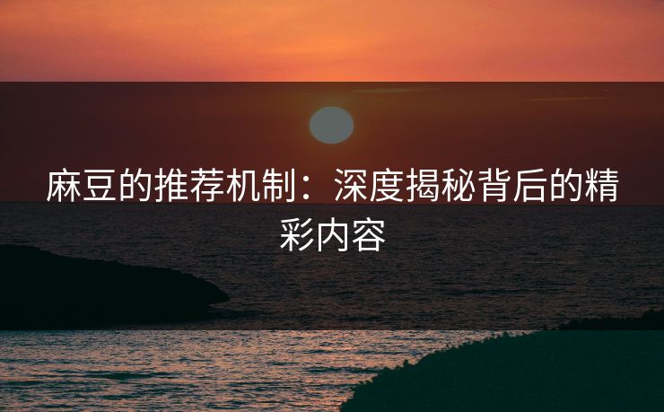 麻豆的推荐机制:深度揭秘背后的精彩内容 麻豆的推荐机制:深度揭秘背后的精彩内容