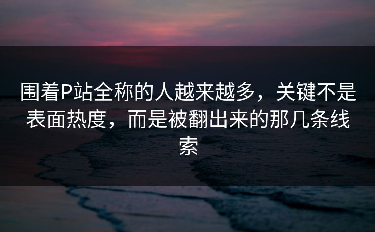 围着P站全称的人越来越多,关键不是表面热度,而是被翻出来的那几条线索 围着P站全称的人越来越多,关键不是表面热度,而是被翻出来的那几条线索