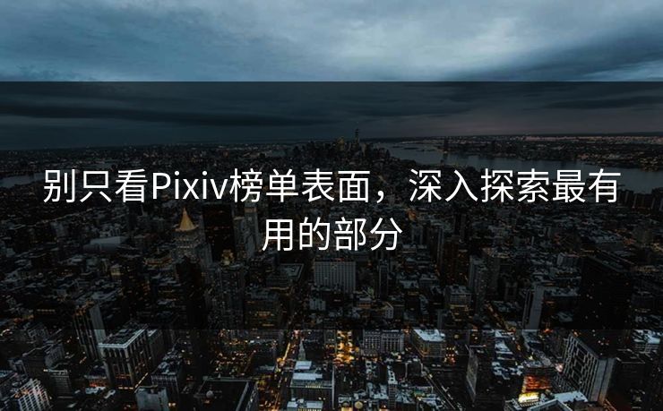 别只看Pixiv榜单表面，深入探索最有用的部分