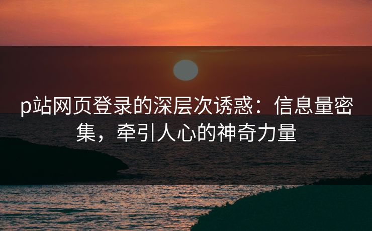 p站网页登录的深层次诱惑：信息量密集，牵引人心的神奇力量
