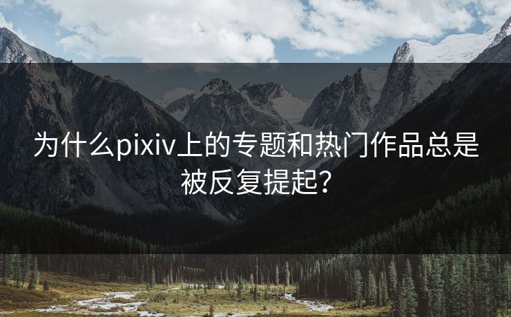 为什么pixiv上的专题和热门作品总是被反复提起？