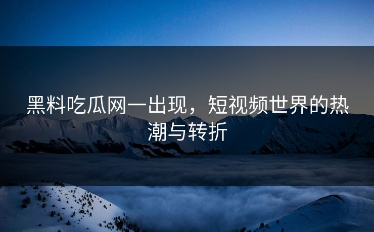 黑料吃瓜网一出现,短视频世界的热潮与转折 黑料吃瓜网一出现,短视频世界的热潮与转折