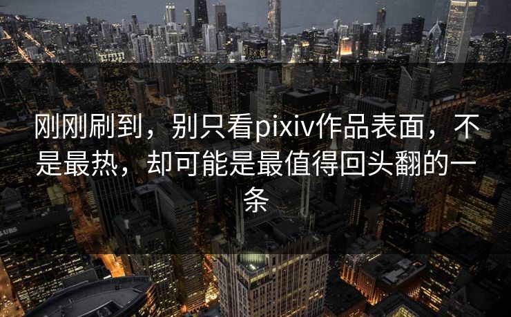刚刚刷到，别只看pixiv作品表面，不是最热，却可能是最值得回头翻的一条