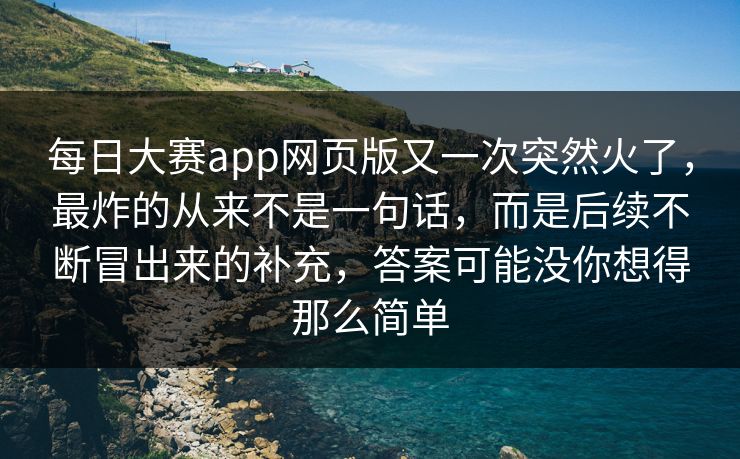 每日大赛app网页版又一次突然火了，最炸的从来不是一句话，而是后续不断冒出来的补充，答案可能没你想得那么简单