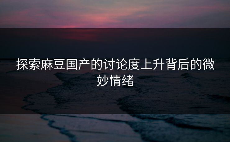 探索麻豆国产的讨论度上升背后的微妙情绪