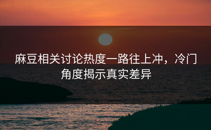 麻豆相关讨论热度一路往上冲，冷门角度揭示真实差异
