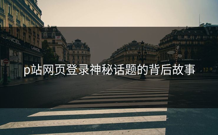 p站网页登录神秘话题的背后故事