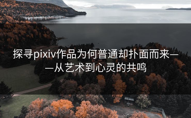 探寻pixiv作品为何普通却扑面而来——从艺术到心灵的共鸣